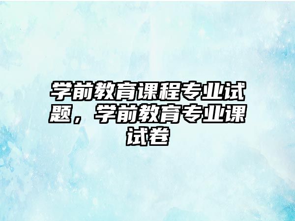 學(xué)前教育課程專業(yè)試題，學(xué)前教育專業(yè)課試卷