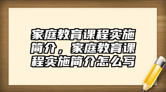 家庭教育課程實(shí)施簡(jiǎn)介，家庭教育課程實(shí)施簡(jiǎn)介怎么寫