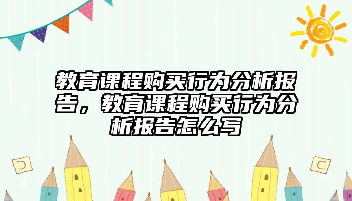 教育課程購(gòu)買(mǎi)行為分析報(bào)告，教育課程購(gòu)買(mǎi)行為分析報(bào)告怎么寫(xiě)