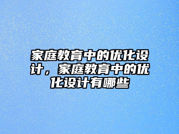 家庭教育中的優(yōu)化設(shè)計，家庭教育中的優(yōu)化設(shè)計有哪些