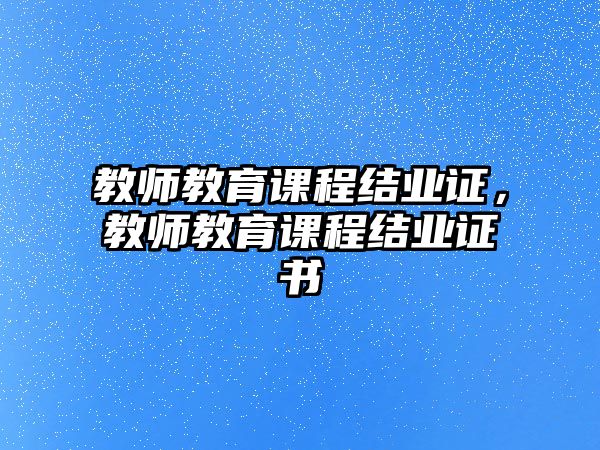 教師教育課程結業(yè)證，教師教育課程結業(yè)證書