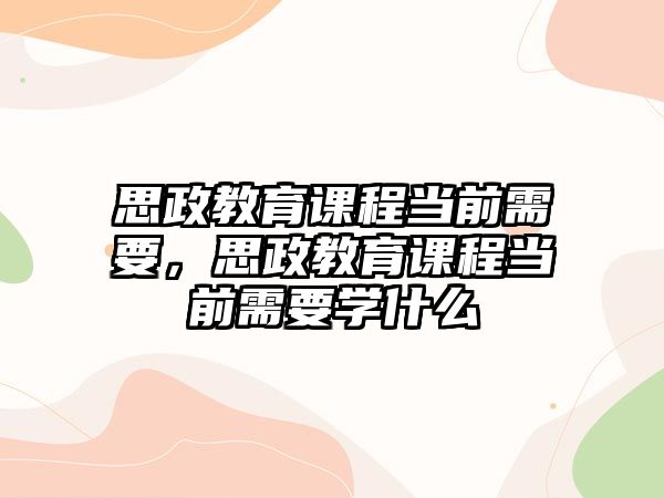 思政教育課程當(dāng)前需要，思政教育課程當(dāng)前需要學(xué)什么