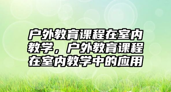 戶外教育課程在室內(nèi)教學(xué)，戶外教育課程在室內(nèi)教學(xué)中的應(yīng)用