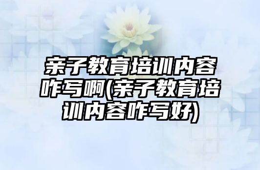 親子教育培訓內(nèi)容咋寫啊(親子教育培訓內(nèi)容咋寫好)