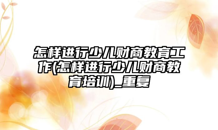 怎樣進行少兒財商教育工作(怎樣進行少兒財商教育培訓(xùn))_重復(fù)