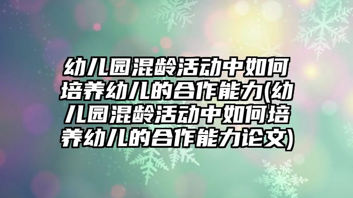 幼兒園混齡活動(dòng)中如何培養(yǎng)幼兒的合作能力(幼兒園混齡活動(dòng)中如何培養(yǎng)幼兒的合作能力論文)