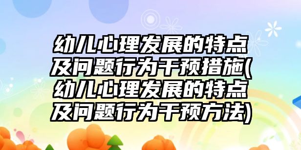 幼兒心理發(fā)展的特點及問題行為干預(yù)措施(幼兒心理發(fā)展的特點及問題行為干預(yù)方法)