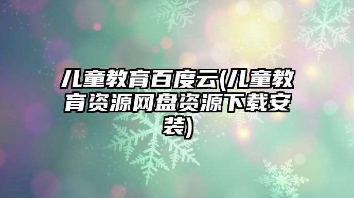 兒童教育百度云(兒童教育資源網盤資源下載安裝)