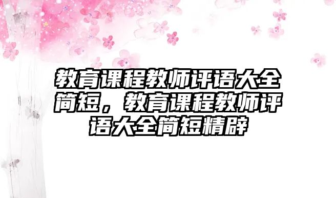 教育課程教師評(píng)語大全簡(jiǎn)短，教育課程教師評(píng)語大全簡(jiǎn)短精辟