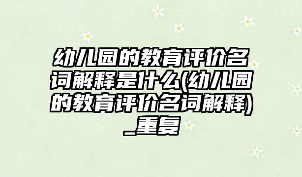 幼兒園的教育評價名詞解釋是什么(幼兒園的教育評價名詞解釋)_重復(fù)