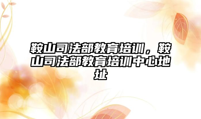 鞍山司法部教育培訓，鞍山司法部教育培訓中心地址