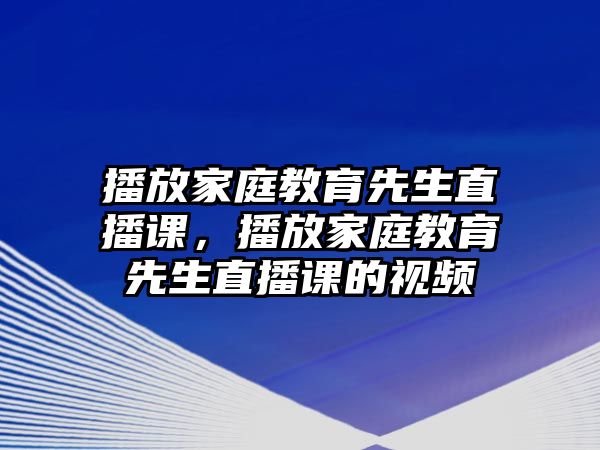 播放家庭教育先生直播課，播放家庭教育先生直播課的視頻