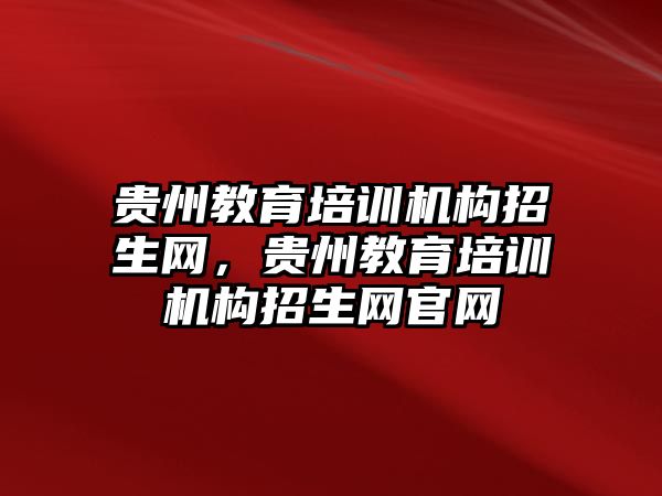 貴州教育培訓機構招生網，貴州教育培訓機構招生網官網