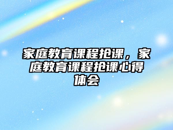 家庭教育課程搶課，家庭教育課程搶課心得體會