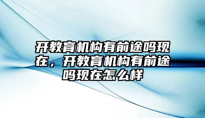 開教育機構(gòu)有前途嗎現(xiàn)在，開教育機構(gòu)有前途嗎現(xiàn)在怎么樣