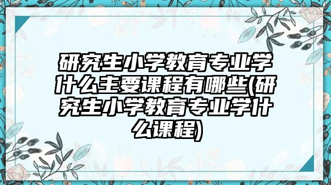 研究生小學教育專業(yè)學什么主要課程有哪些(研究生小學教育專業(yè)學什么課程)