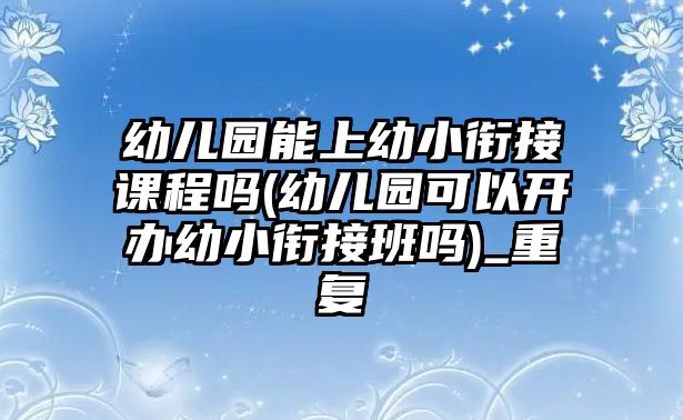 幼兒園能上幼小銜接課程嗎(幼兒園可以開辦幼小銜接班嗎)_重復