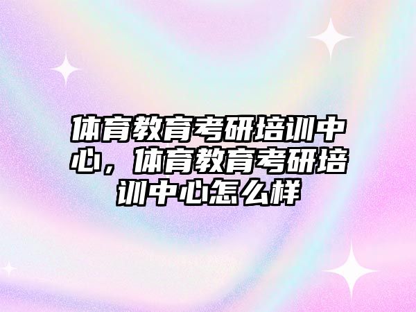 體育教育考研培訓(xùn)中心，體育教育考研培訓(xùn)中心怎么樣