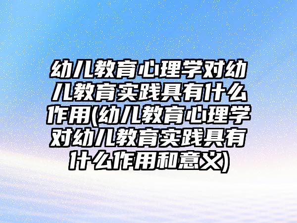 幼兒教育心理學(xué)對幼兒教育實(shí)踐具有什么作用(幼兒教育心理學(xué)對幼兒教育實(shí)踐具有什么作用和意義)