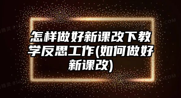 怎樣做好新課改下教學反思工作(如何做好新課改)