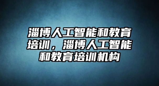 淄博人工智能和教育培訓(xùn)，淄博人工智能和教育培訓(xùn)機構(gòu)