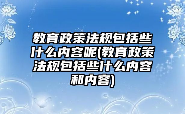 教育政策法規(guī)包括些什么內(nèi)容呢(教育政策法規(guī)包括些什么內(nèi)容和內(nèi)容)