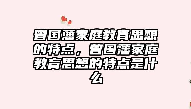 曾國藩家庭教育思想的特點(diǎn)，曾國藩家庭教育思想的特點(diǎn)是什么