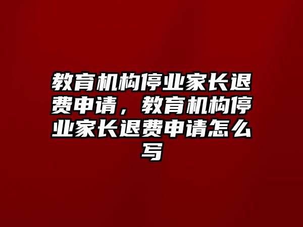 教育機構停業(yè)家長退費申請，教育機構停業(yè)家長退費申請怎么寫