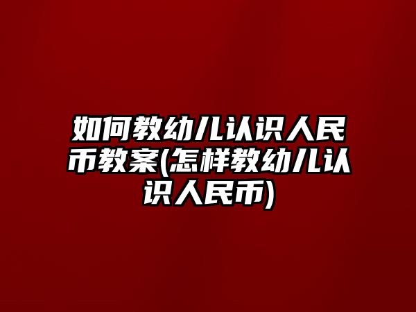 如何教幼兒認識人民幣教案(怎樣教幼兒認識人民幣)