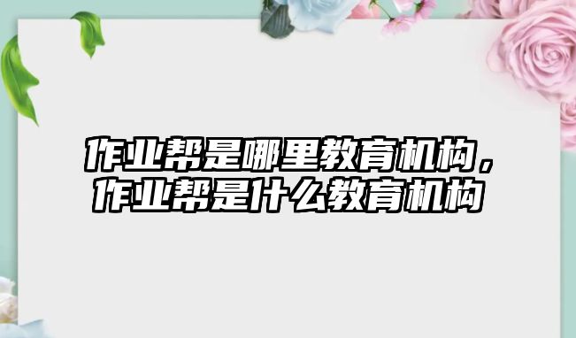 作業(yè)幫是哪里教育機(jī)構(gòu)，作業(yè)幫是什么教育機(jī)構(gòu)