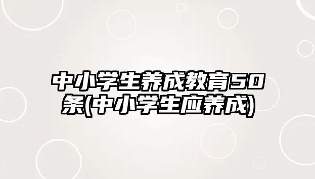 中小學(xué)生養(yǎng)成教育50條(中小學(xué)生應(yīng)養(yǎng)成)