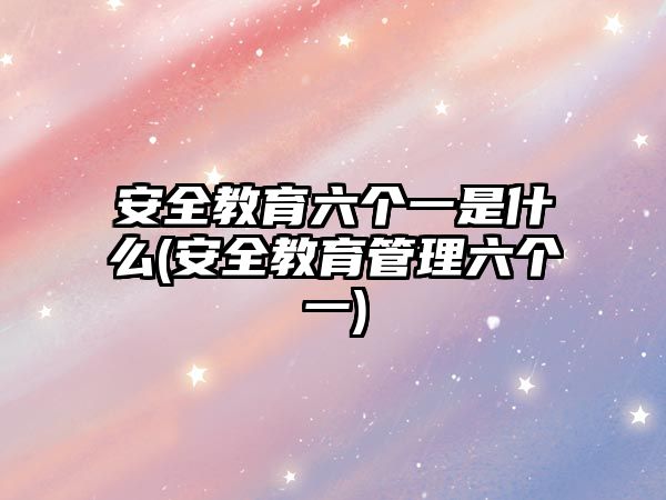 安全教育六個(gè)一是什么(安全教育管理六個(gè)一)