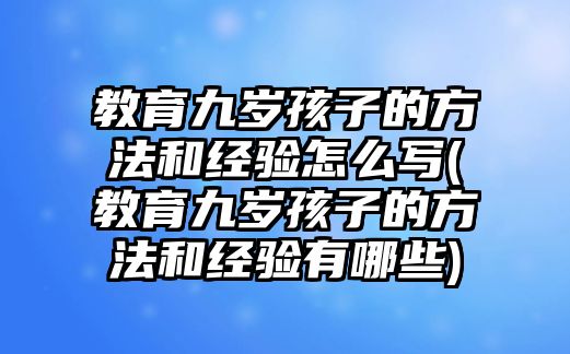 教育九歲孩子的方法和經(jīng)驗怎么寫(教育九歲孩子的方法和經(jīng)驗有哪些)