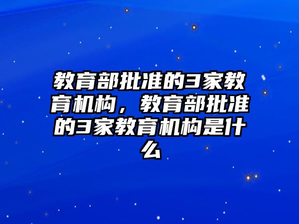 教育部批準的3家教育機構，教育部批準的3家教育機構是什么