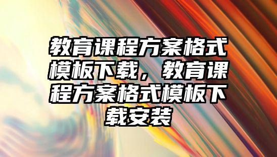 教育課程方案格式模板下載，教育課程方案格式模板下載安裝