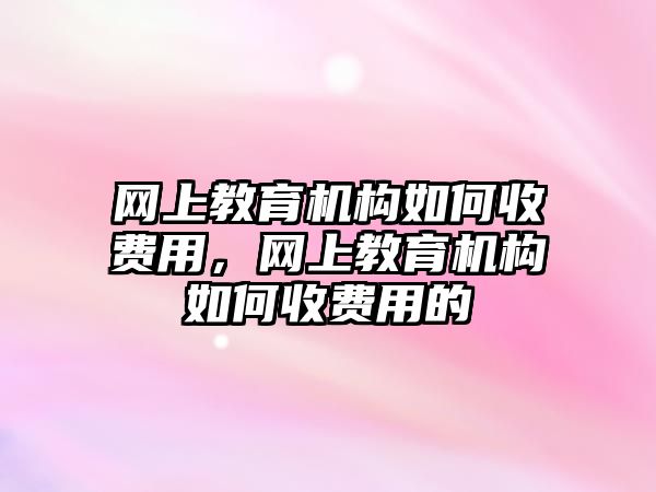 網(wǎng)上教育機構如何收費用，網(wǎng)上教育機構如何收費用的