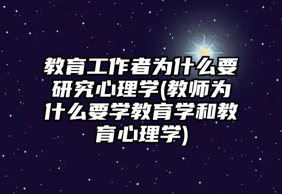 教育工作者為什么要研究心理學(xué)(教師為什么要學(xué)教育學(xué)和教育心理學(xué))