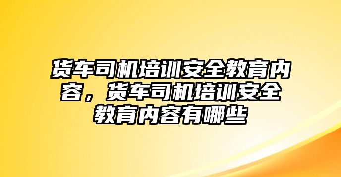 貨車司機培訓(xùn)安全教育內(nèi)容，貨車司機培訓(xùn)安全教育內(nèi)容有哪些