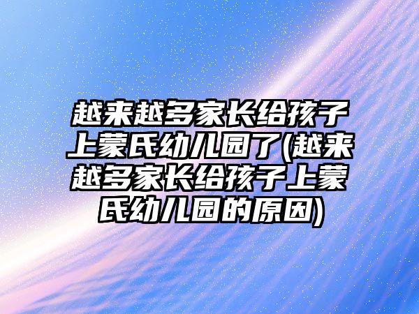 越來越多家長給孩子上蒙氏幼兒園了(越來越多家長給孩子上蒙氏幼兒園的原因)