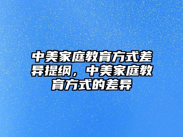 中美家庭教育方式差異提綱，中美家庭教育方式的差異