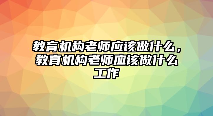 教育機(jī)構(gòu)老師應(yīng)該做什么，教育機(jī)構(gòu)老師應(yīng)該做什么工作