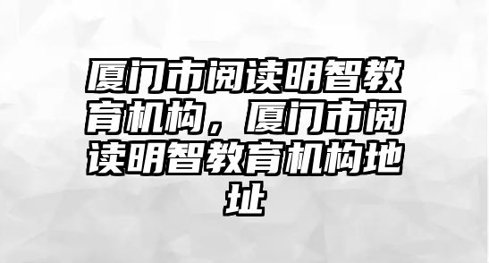 廈門市閱讀明智教育機構(gòu)，廈門市閱讀明智教育機構(gòu)地址