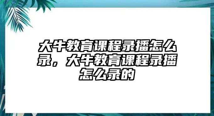 大牛教育課程錄播怎么錄，大牛教育課程錄播怎么錄的