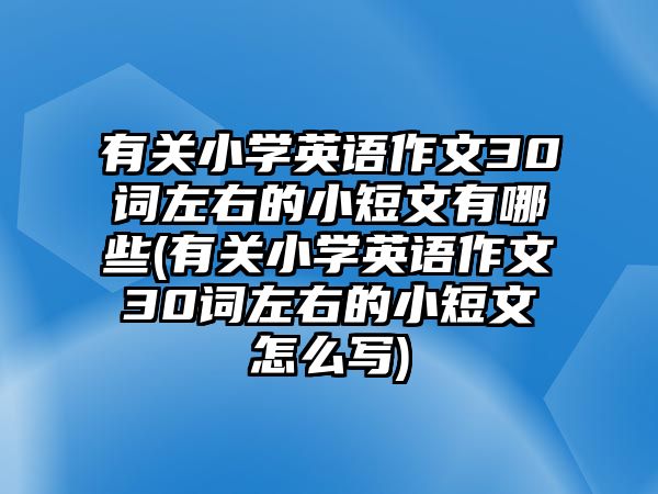 有關(guān)小學(xué)英語(yǔ)作文30詞左右的小短文有哪些(有關(guān)小學(xué)英語(yǔ)作文30詞左右的小短文怎么寫(xiě))