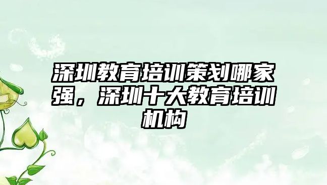 深圳教育培訓策劃哪家強，深圳十大教育培訓機構