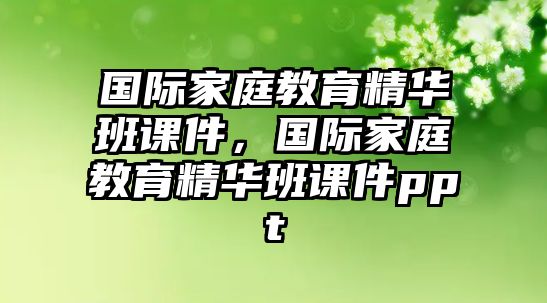 國際家庭教育精華班課件，國際家庭教育精華班課件ppt