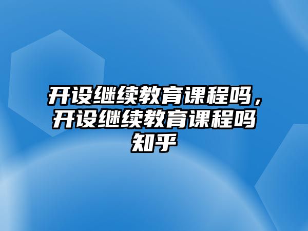 開設繼續(xù)教育課程嗎，開設繼續(xù)教育課程嗎知乎