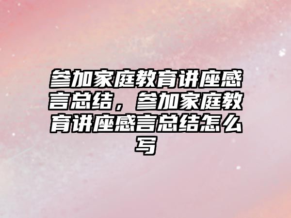 參加家庭教育講座感言總結(jié)，參加家庭教育講座感言總結(jié)怎么寫