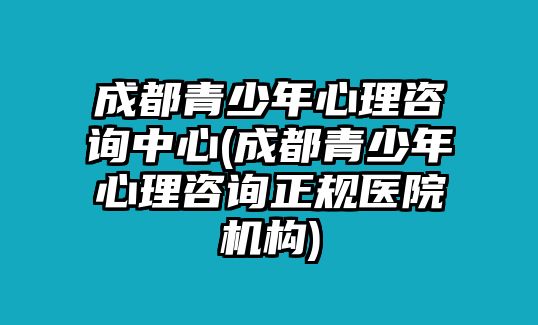 成都青少年心理咨詢中心(成都青少年心理咨詢正規(guī)醫(yī)院機構(gòu))