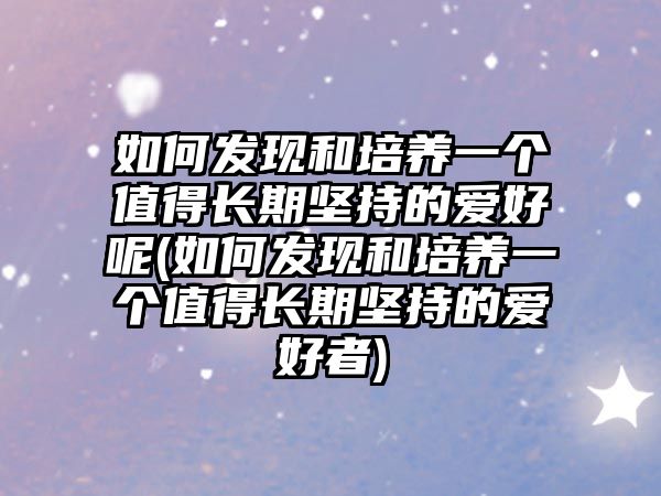 如何發(fā)現(xiàn)和培養(yǎng)一個值得長期堅持的愛好呢(如何發(fā)現(xiàn)和培養(yǎng)一個值得長期堅持的愛好者)